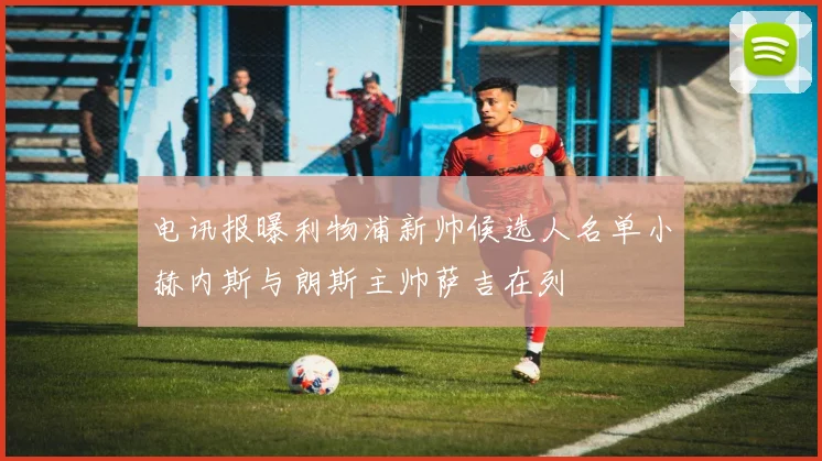 电讯报曝利物浦新帅候选人名单小赫内斯与朗斯主帅萨吉在列