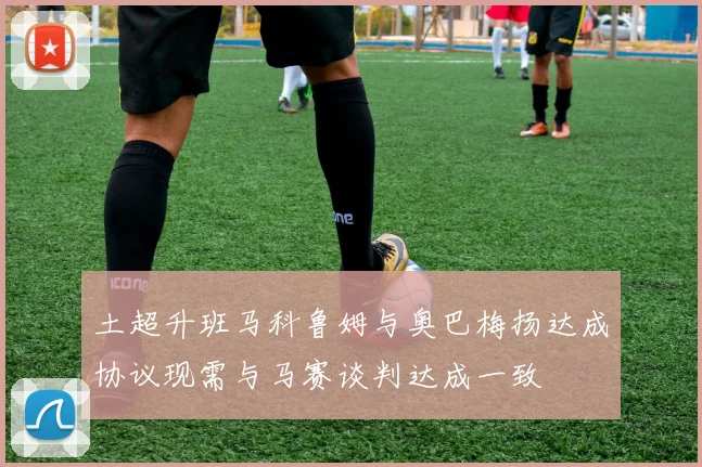 土超升班马科鲁姆与奥巴梅扬达成协议现需与马赛谈判达成一致