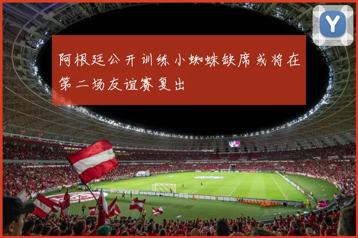 阿根廷公开训练小蜘蛛缺席或将在第二场友谊赛复出