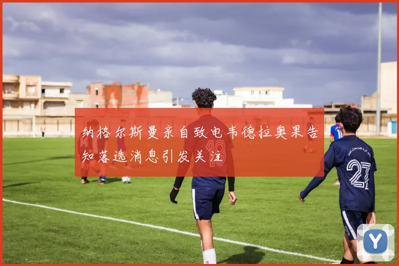 纳格尔斯曼亲自致电韦德拉奥果告知落选消息引发关注