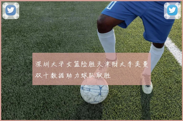 深圳大学女篮险胜天津财大李奕曼双十数据助力球队取胜