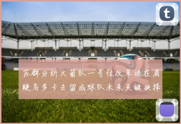 苏群分析火箭队一号位改革迫在眉睫乌多卡去留成球队未来关键抉择