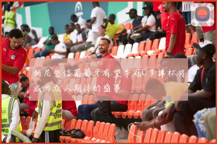 纳尼坚信葡萄牙有望夺冠C罗捧杯将成为众人期待的盛事