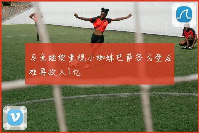 马竞继续重视小蜘蛛巴萨签戈登后难再投入1亿