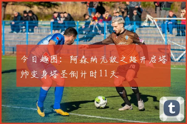 今日趣图：阿森纳无敌之路开启塔帅变身塔圣倒计时11天