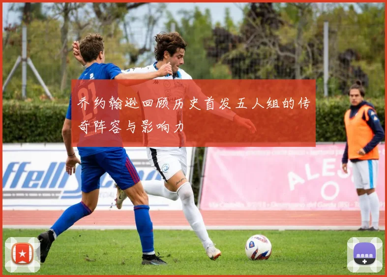 乔约翰逊回顾历史首发五人组的传奇阵容与影响力