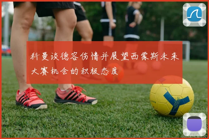 科曼谈德容伤情并展望西蒙斯未来大赛机会的积极态度